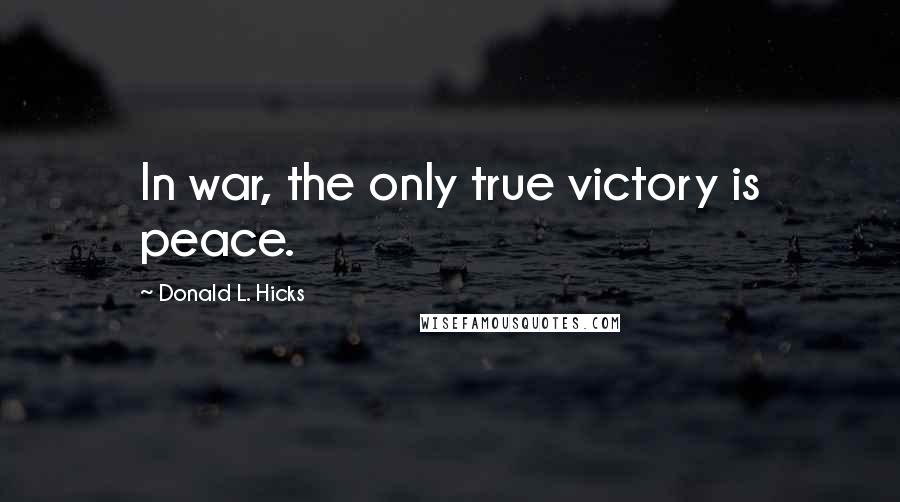 Donald L. Hicks Quotes: In war, the only true victory is peace.