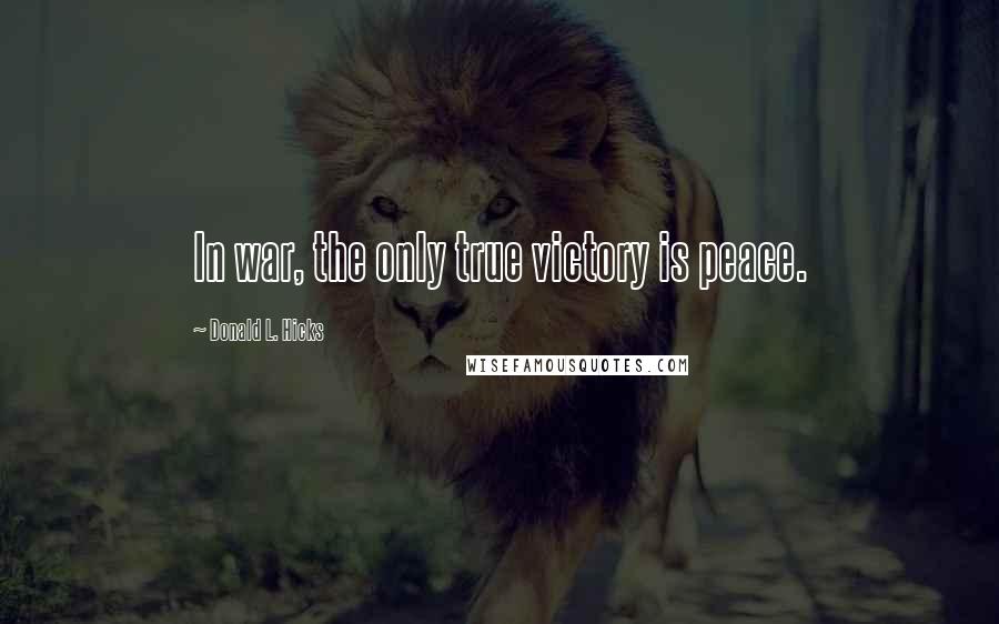 Donald L. Hicks Quotes: In war, the only true victory is peace.