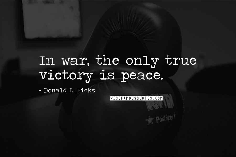 Donald L. Hicks Quotes: In war, the only true victory is peace.