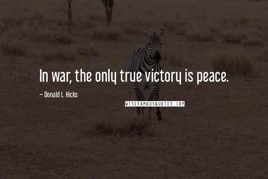 Donald L. Hicks Quotes: In war, the only true victory is peace.