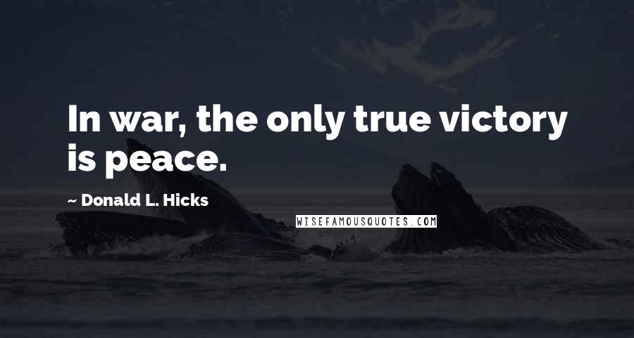 Donald L. Hicks Quotes: In war, the only true victory is peace.