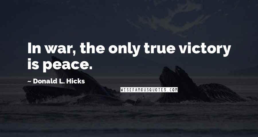 Donald L. Hicks Quotes: In war, the only true victory is peace.