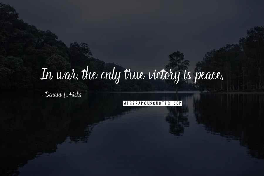 Donald L. Hicks Quotes: In war, the only true victory is peace.