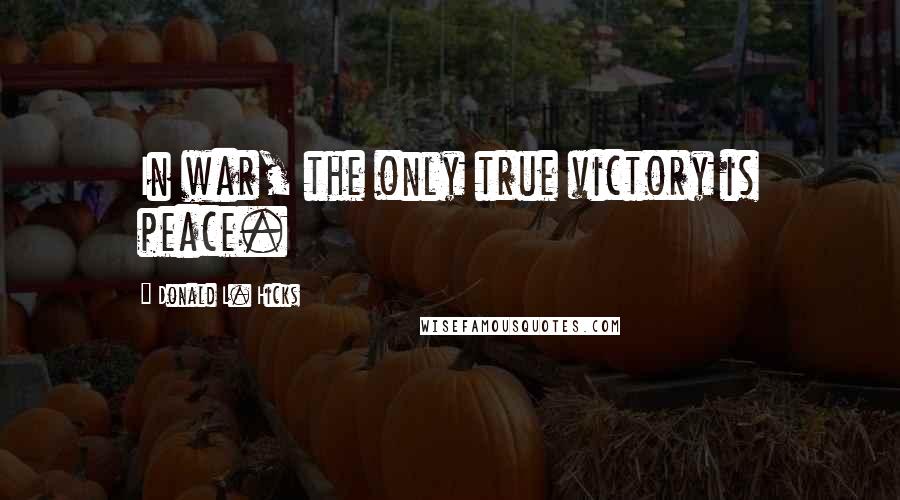 Donald L. Hicks Quotes: In war, the only true victory is peace.