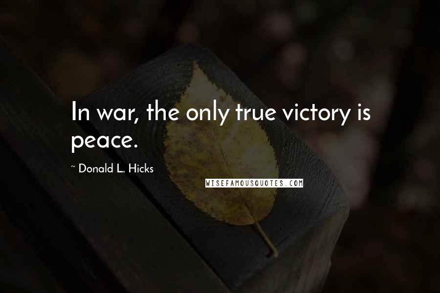 Donald L. Hicks Quotes: In war, the only true victory is peace.