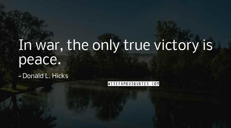 Donald L. Hicks Quotes: In war, the only true victory is peace.