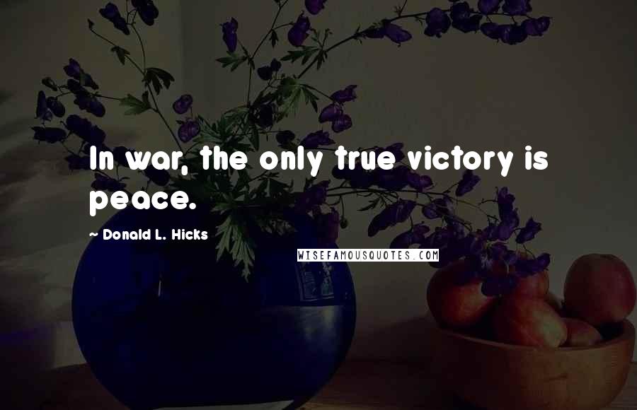 Donald L. Hicks Quotes: In war, the only true victory is peace.