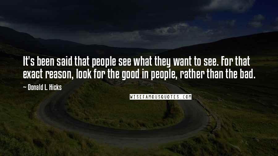 Donald L. Hicks Quotes: It's been said that people see what they want to see. For that exact reason, look for the good in people, rather than the bad.