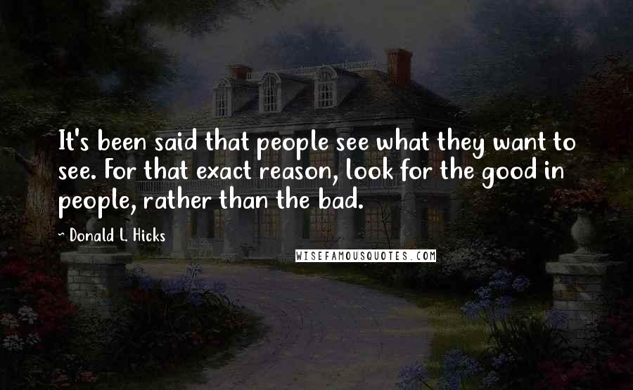 Donald L. Hicks Quotes: It's been said that people see what they want to see. For that exact reason, look for the good in people, rather than the bad.