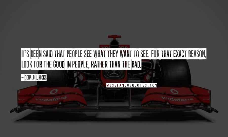 Donald L. Hicks Quotes: It's been said that people see what they want to see. For that exact reason, look for the good in people, rather than the bad.