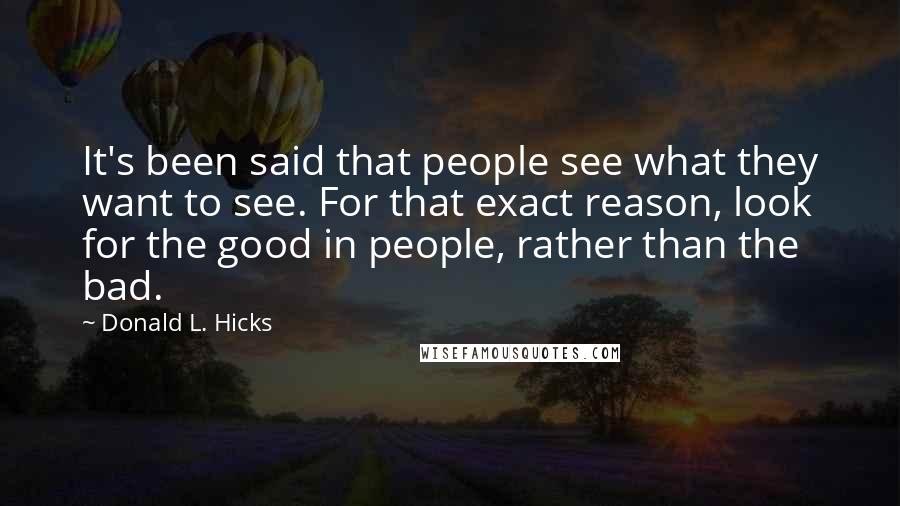 Donald L. Hicks Quotes: It's been said that people see what they want to see. For that exact reason, look for the good in people, rather than the bad.