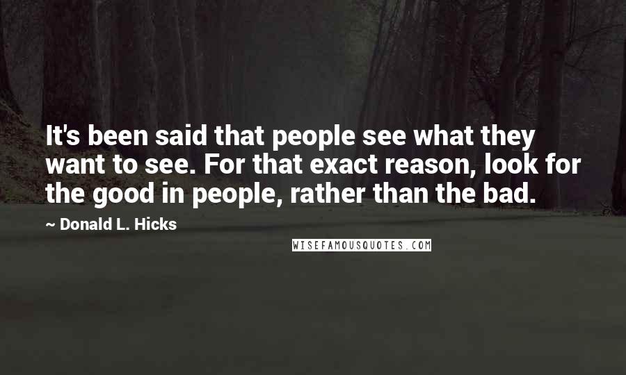 Donald L. Hicks Quotes: It's been said that people see what they want to see. For that exact reason, look for the good in people, rather than the bad.