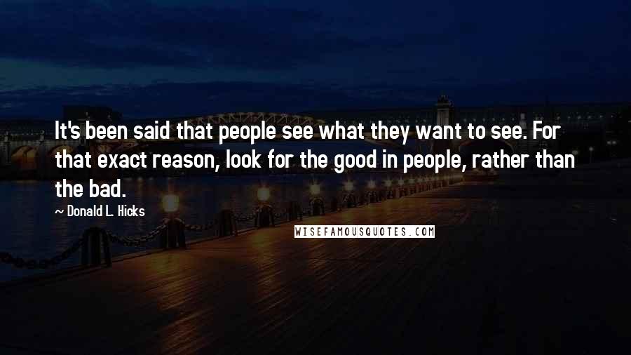 Donald L. Hicks Quotes: It's been said that people see what they want to see. For that exact reason, look for the good in people, rather than the bad.