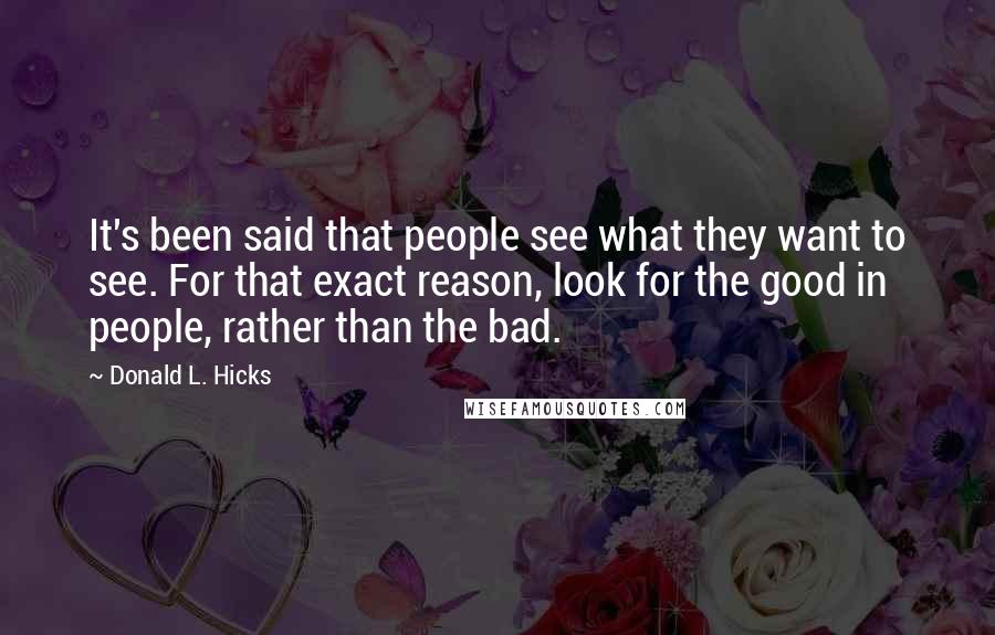 Donald L. Hicks Quotes: It's been said that people see what they want to see. For that exact reason, look for the good in people, rather than the bad.