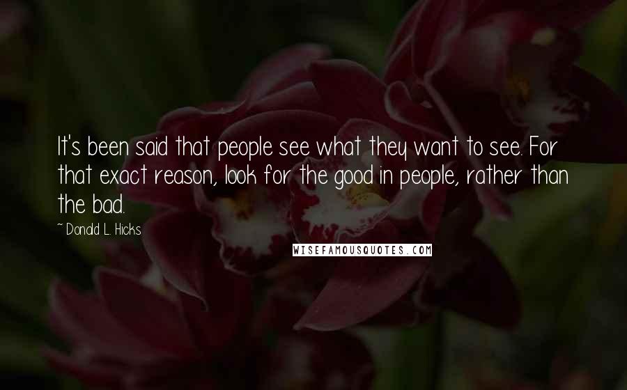 Donald L. Hicks Quotes: It's been said that people see what they want to see. For that exact reason, look for the good in people, rather than the bad.