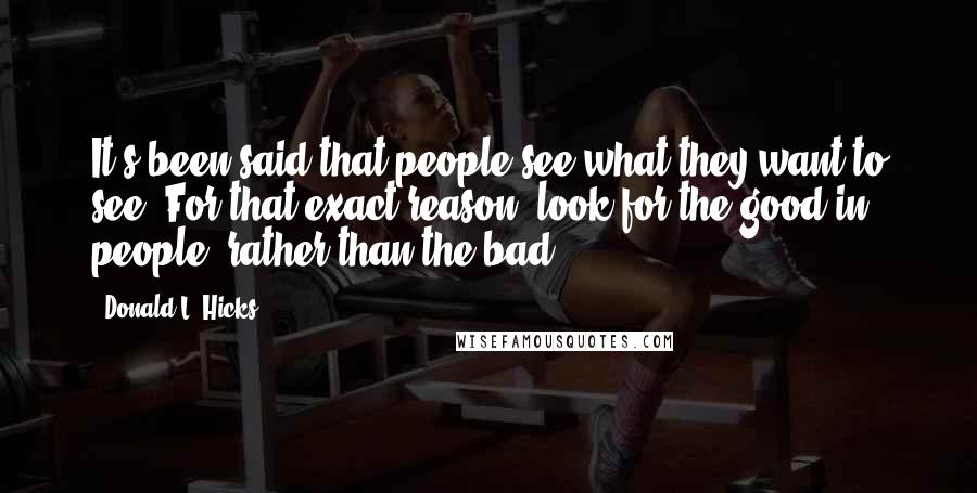 Donald L. Hicks Quotes: It's been said that people see what they want to see. For that exact reason, look for the good in people, rather than the bad.