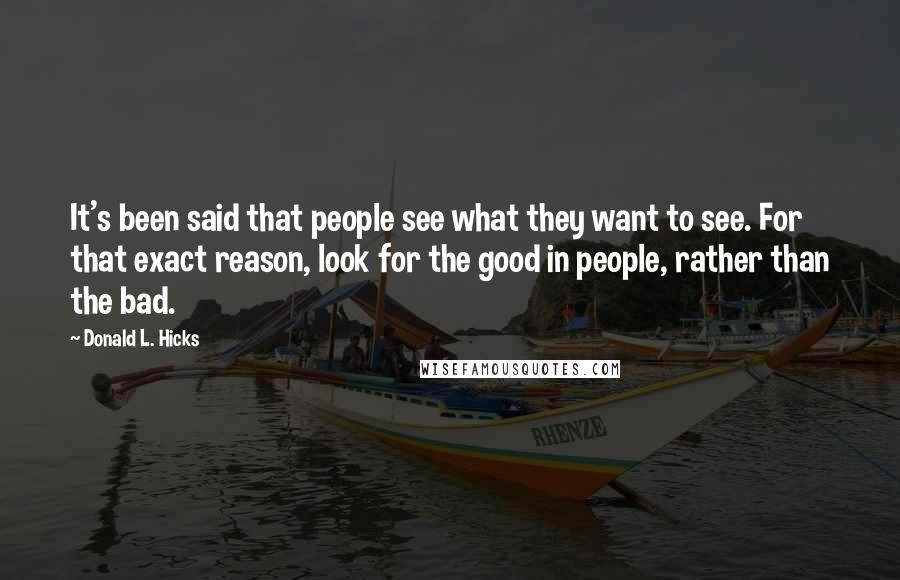 Donald L. Hicks Quotes: It's been said that people see what they want to see. For that exact reason, look for the good in people, rather than the bad.