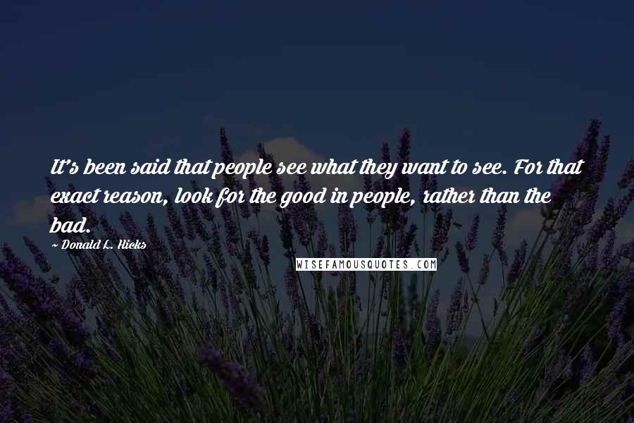 Donald L. Hicks Quotes: It's been said that people see what they want to see. For that exact reason, look for the good in people, rather than the bad.