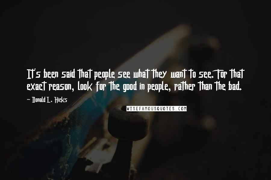 Donald L. Hicks Quotes: It's been said that people see what they want to see. For that exact reason, look for the good in people, rather than the bad.