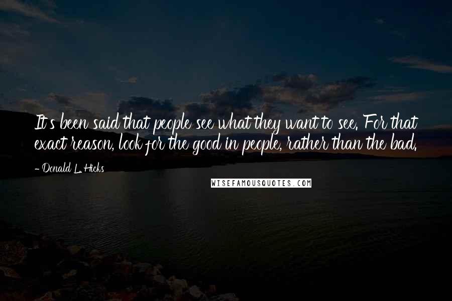 Donald L. Hicks Quotes: It's been said that people see what they want to see. For that exact reason, look for the good in people, rather than the bad.