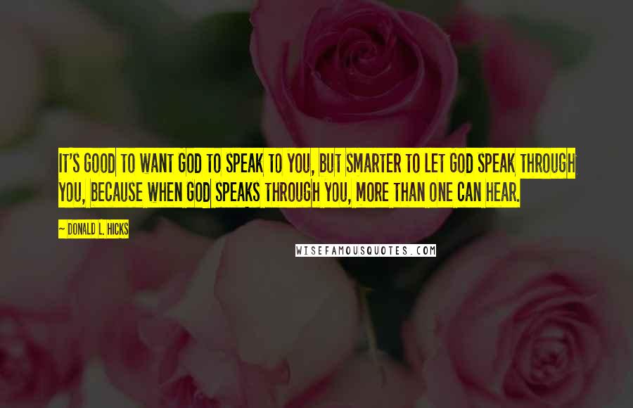 Donald L. Hicks Quotes: It's good to want God to speak to you, but smarter to let God speak through you, because when God speaks through you, more than one can hear.