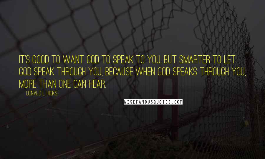 Donald L. Hicks Quotes: It's good to want God to speak to you, but smarter to let God speak through you, because when God speaks through you, more than one can hear.