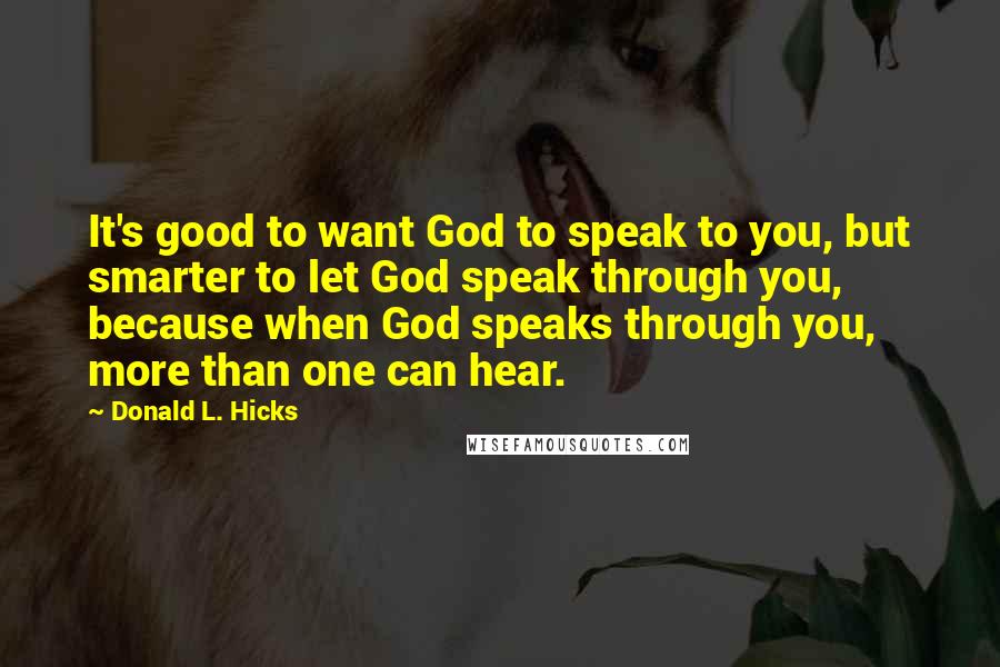 Donald L. Hicks Quotes: It's good to want God to speak to you, but smarter to let God speak through you, because when God speaks through you, more than one can hear.