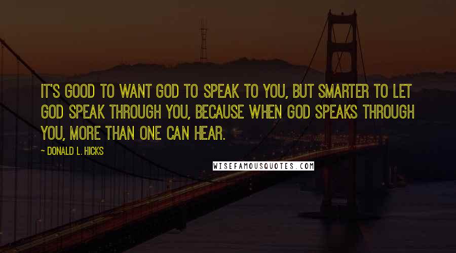 Donald L. Hicks Quotes: It's good to want God to speak to you, but smarter to let God speak through you, because when God speaks through you, more than one can hear.