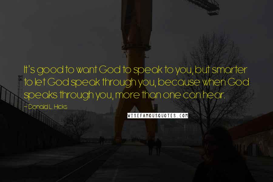 Donald L. Hicks Quotes: It's good to want God to speak to you, but smarter to let God speak through you, because when God speaks through you, more than one can hear.