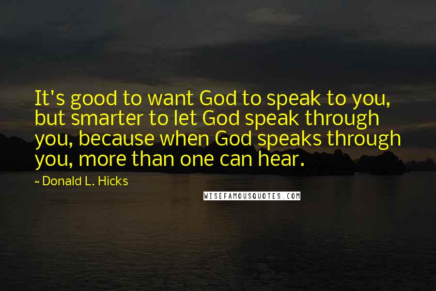 Donald L. Hicks Quotes: It's good to want God to speak to you, but smarter to let God speak through you, because when God speaks through you, more than one can hear.