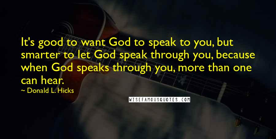 Donald L. Hicks Quotes: It's good to want God to speak to you, but smarter to let God speak through you, because when God speaks through you, more than one can hear.