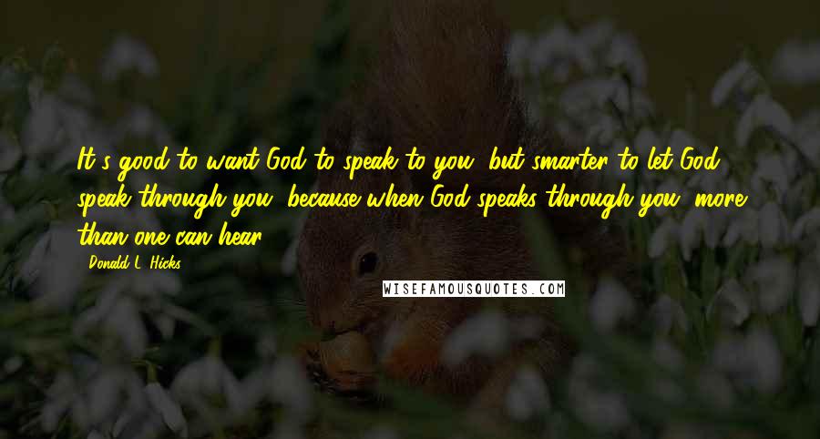 Donald L. Hicks Quotes: It's good to want God to speak to you, but smarter to let God speak through you, because when God speaks through you, more than one can hear.