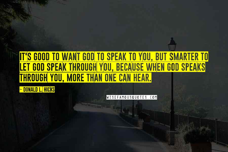 Donald L. Hicks Quotes: It's good to want God to speak to you, but smarter to let God speak through you, because when God speaks through you, more than one can hear.