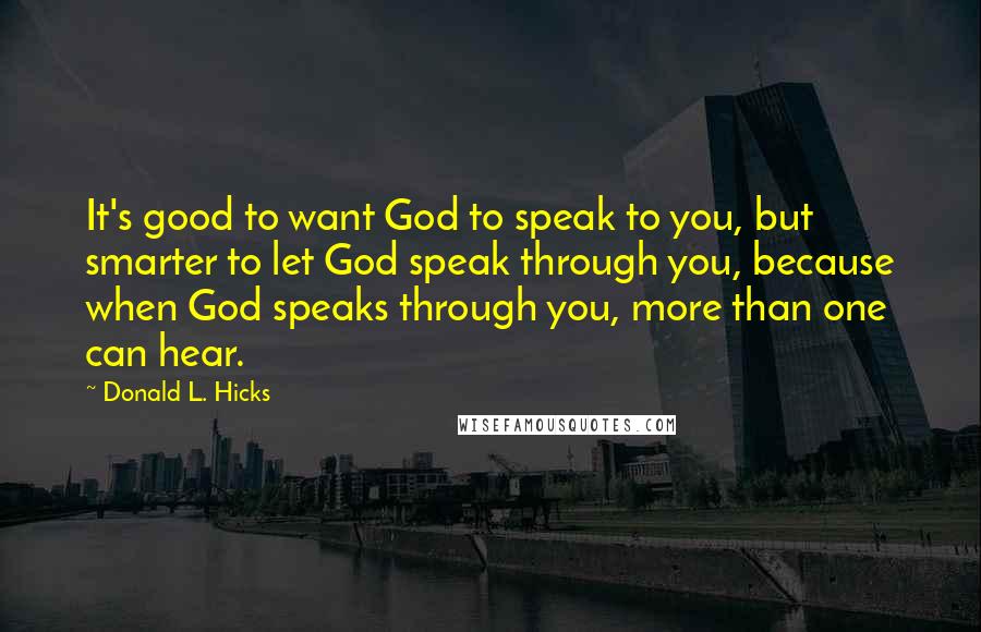 Donald L. Hicks Quotes: It's good to want God to speak to you, but smarter to let God speak through you, because when God speaks through you, more than one can hear.