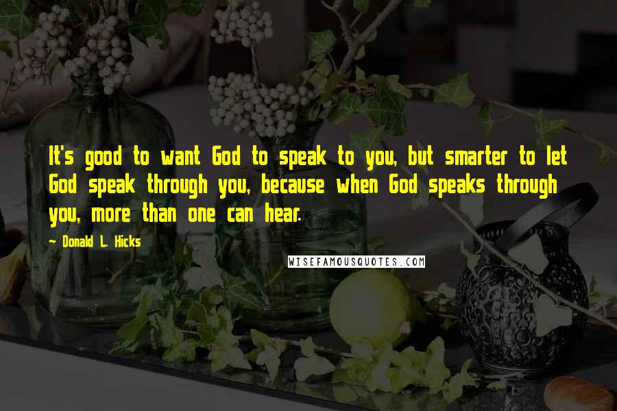 Donald L. Hicks Quotes: It's good to want God to speak to you, but smarter to let God speak through you, because when God speaks through you, more than one can hear.