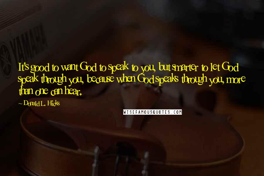 Donald L. Hicks Quotes: It's good to want God to speak to you, but smarter to let God speak through you, because when God speaks through you, more than one can hear.