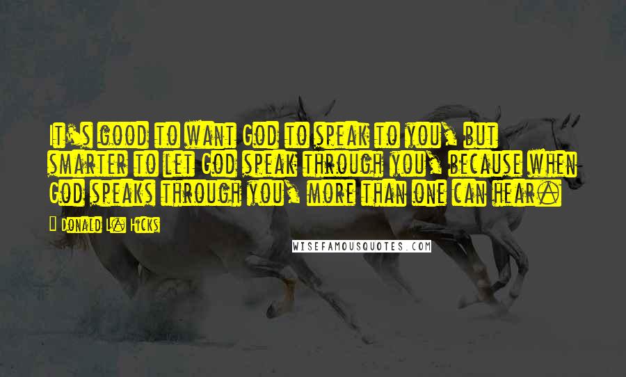 Donald L. Hicks Quotes: It's good to want God to speak to you, but smarter to let God speak through you, because when God speaks through you, more than one can hear.