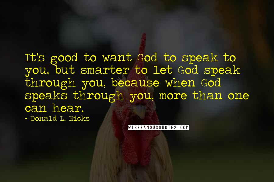 Donald L. Hicks Quotes: It's good to want God to speak to you, but smarter to let God speak through you, because when God speaks through you, more than one can hear.