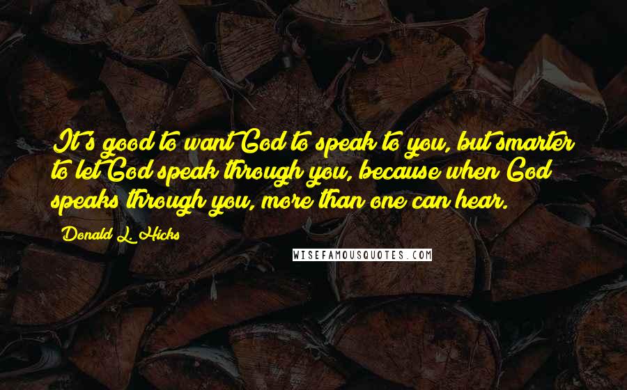 Donald L. Hicks Quotes: It's good to want God to speak to you, but smarter to let God speak through you, because when God speaks through you, more than one can hear.