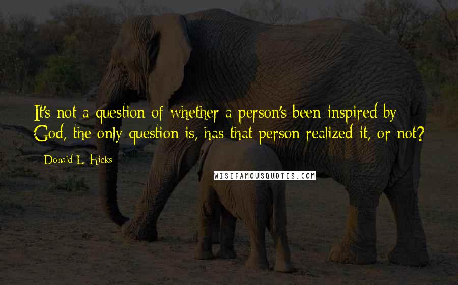 Donald L. Hicks Quotes: It's not a question of whether a person's been inspired by God, the only question is, has that person realized it, or not?