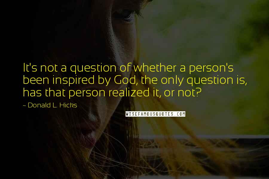 Donald L. Hicks Quotes: It's not a question of whether a person's been inspired by God, the only question is, has that person realized it, or not?