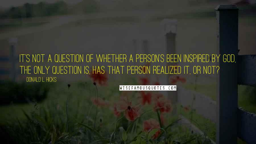 Donald L. Hicks Quotes: It's not a question of whether a person's been inspired by God, the only question is, has that person realized it, or not?