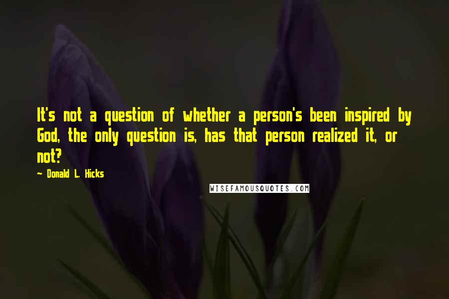 Donald L. Hicks Quotes: It's not a question of whether a person's been inspired by God, the only question is, has that person realized it, or not?