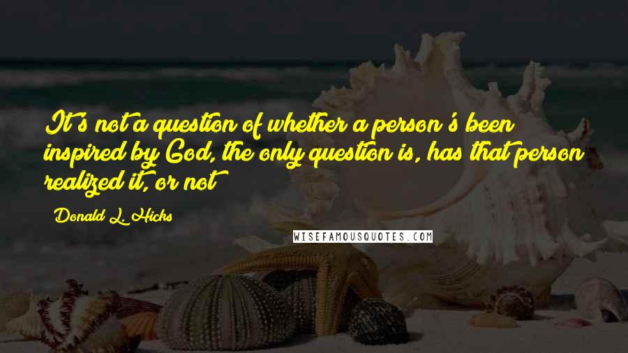 Donald L. Hicks Quotes: It's not a question of whether a person's been inspired by God, the only question is, has that person realized it, or not?