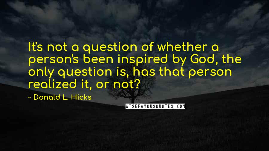 Donald L. Hicks Quotes: It's not a question of whether a person's been inspired by God, the only question is, has that person realized it, or not?