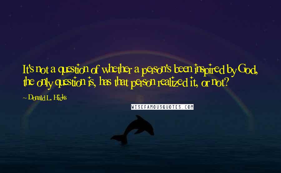 Donald L. Hicks Quotes: It's not a question of whether a person's been inspired by God, the only question is, has that person realized it, or not?