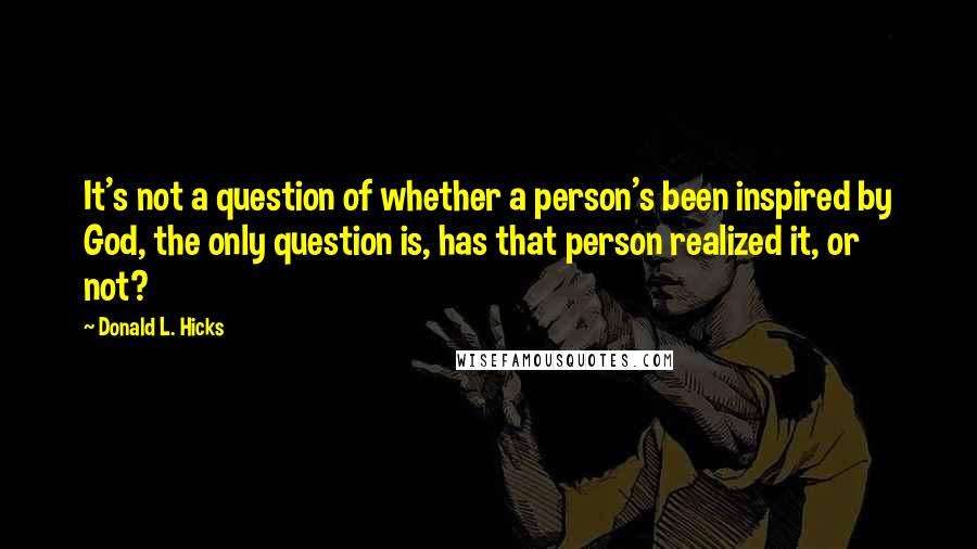 Donald L. Hicks Quotes: It's not a question of whether a person's been inspired by God, the only question is, has that person realized it, or not?