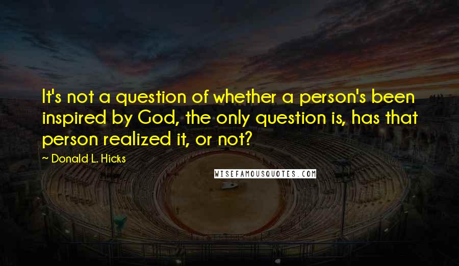 Donald L. Hicks Quotes: It's not a question of whether a person's been inspired by God, the only question is, has that person realized it, or not?