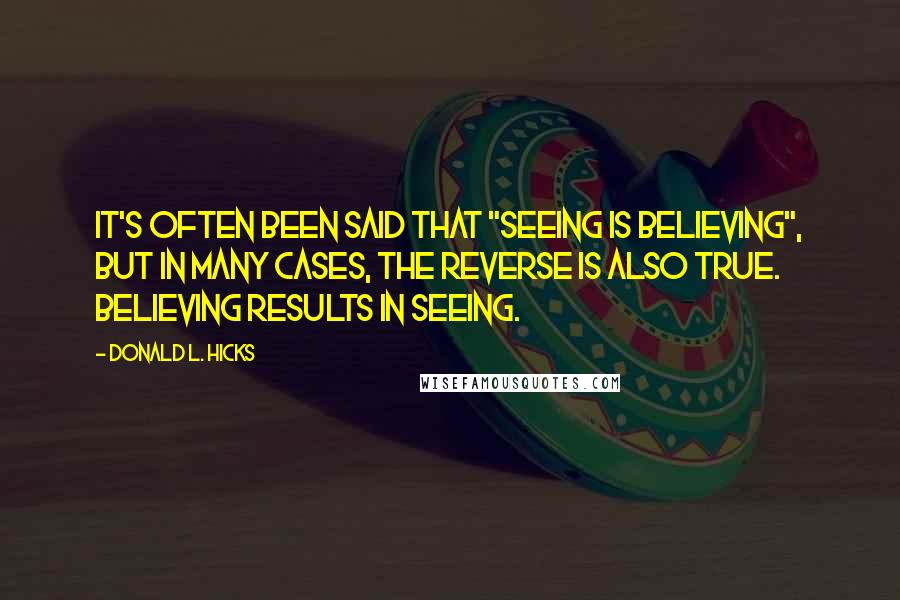 Donald L. Hicks Quotes: It's often been said that "seeing is believing", but in many cases, the reverse is also true. Believing results in seeing.