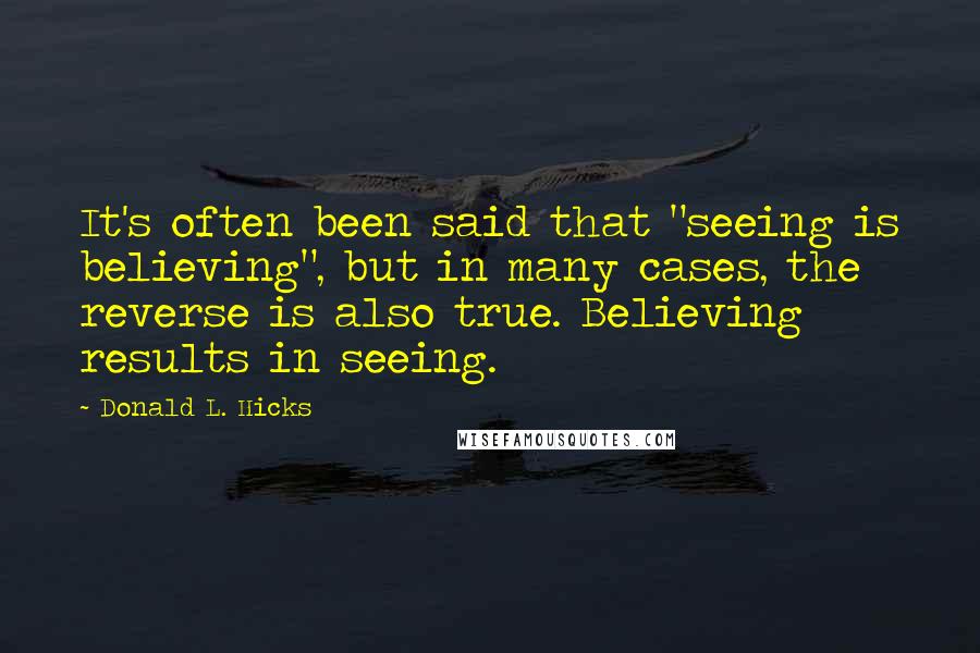 Donald L. Hicks Quotes: It's often been said that "seeing is believing", but in many cases, the reverse is also true. Believing results in seeing.